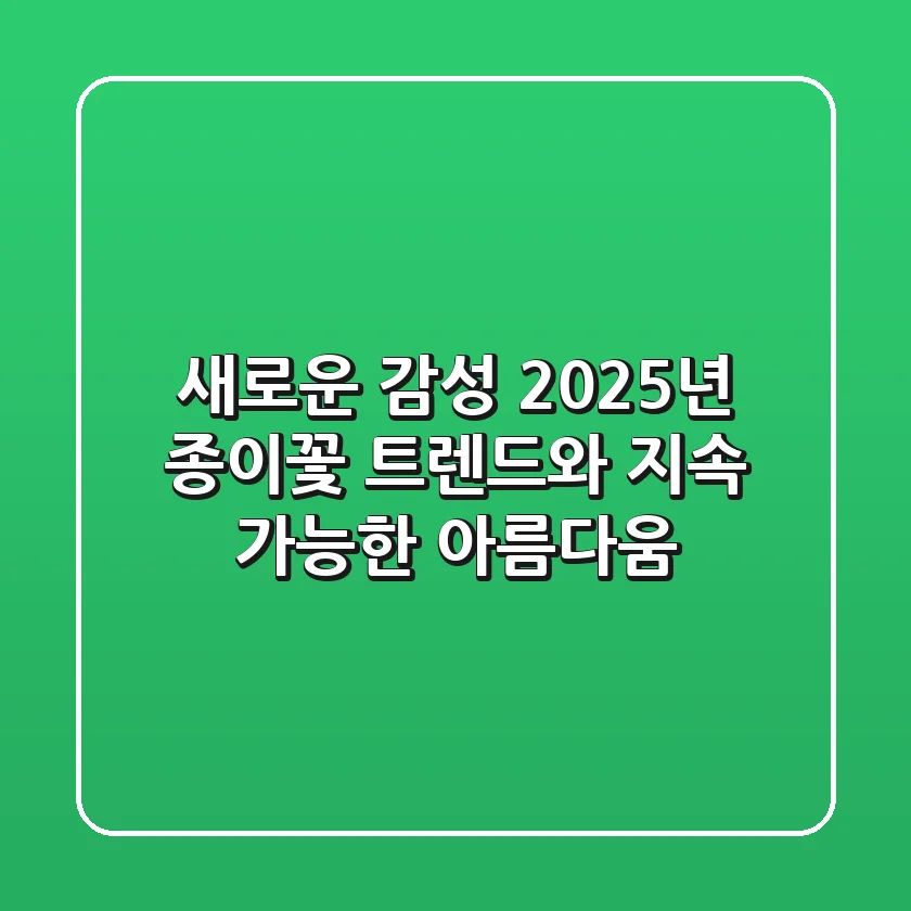 새로운 감성: 2025년 종이꽃 트렌드와 지속 가능한 아름다움
