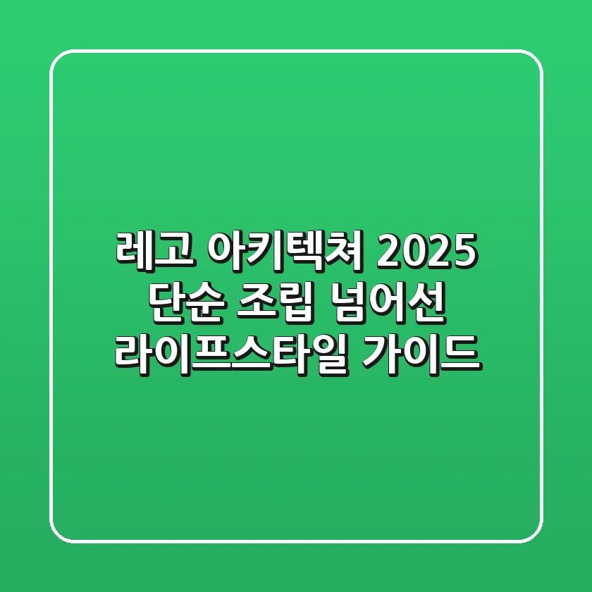 레고 아키텍쳐 2025: 단순 조립 넘어선 라이프스타일 가이드