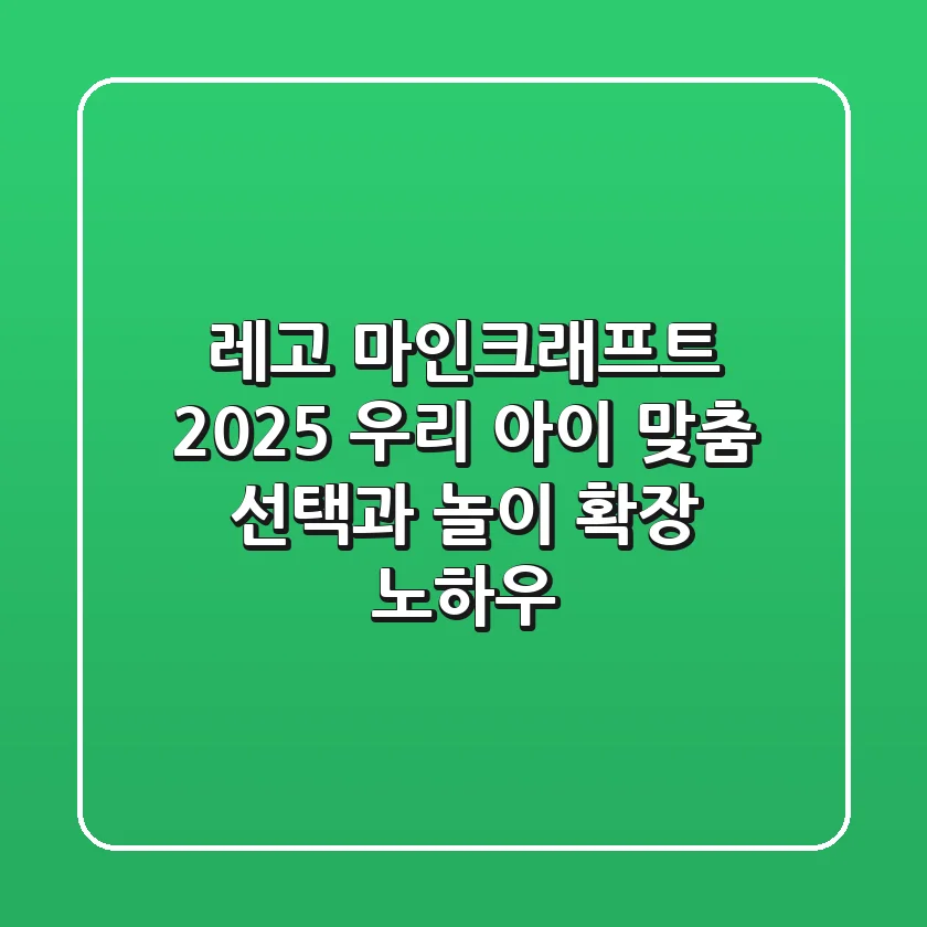 레고 마인크래프트 2025: 우리 아이 맞춤 선택과 놀이 확장 노하우