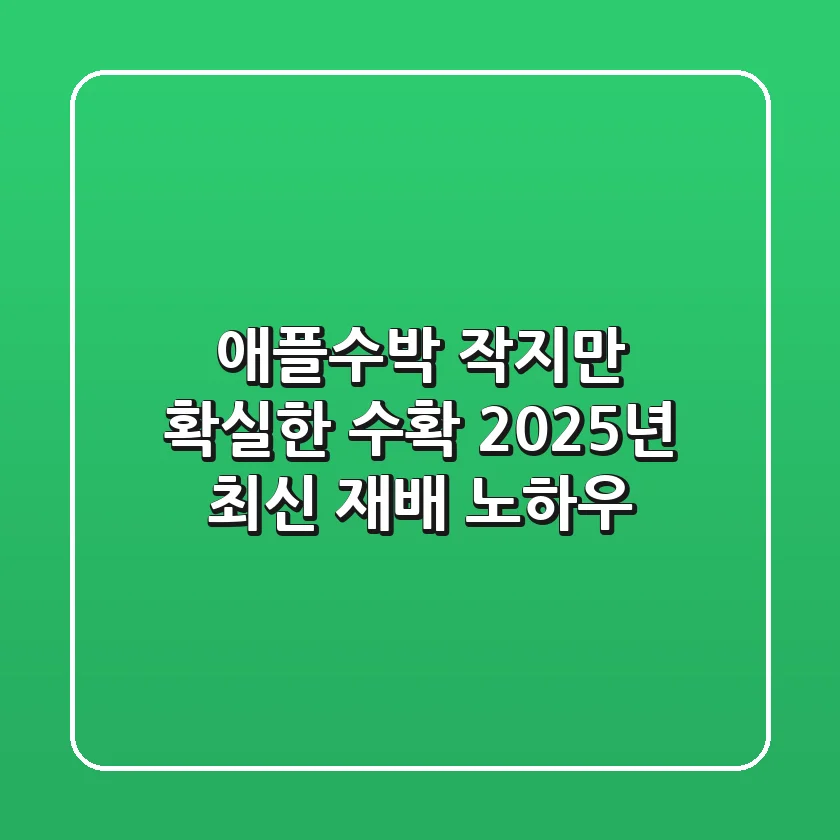 애플수박, 작지만 확실한 수확! 2025년 최신 재배 노하우