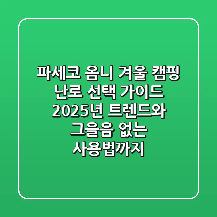 파세코 옴니, 겨울 캠핑 난로 선택 가이드: 2025년 트렌드와 그을음 없는 사용법까지