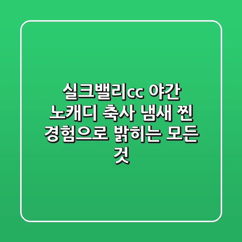 실크밸리cc 야간 노캐디? 축사 냄새? 찐 경험으로 밝히는 모든 것