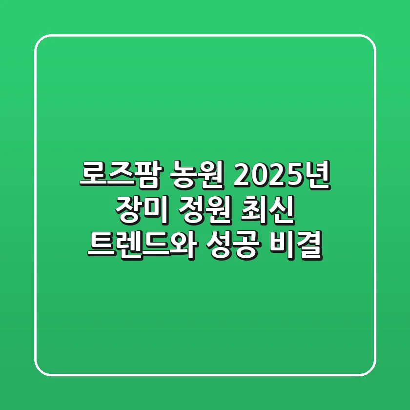 로즈팜 농원, 2025년 장미 정원 최신 트렌드와 성공 비결
