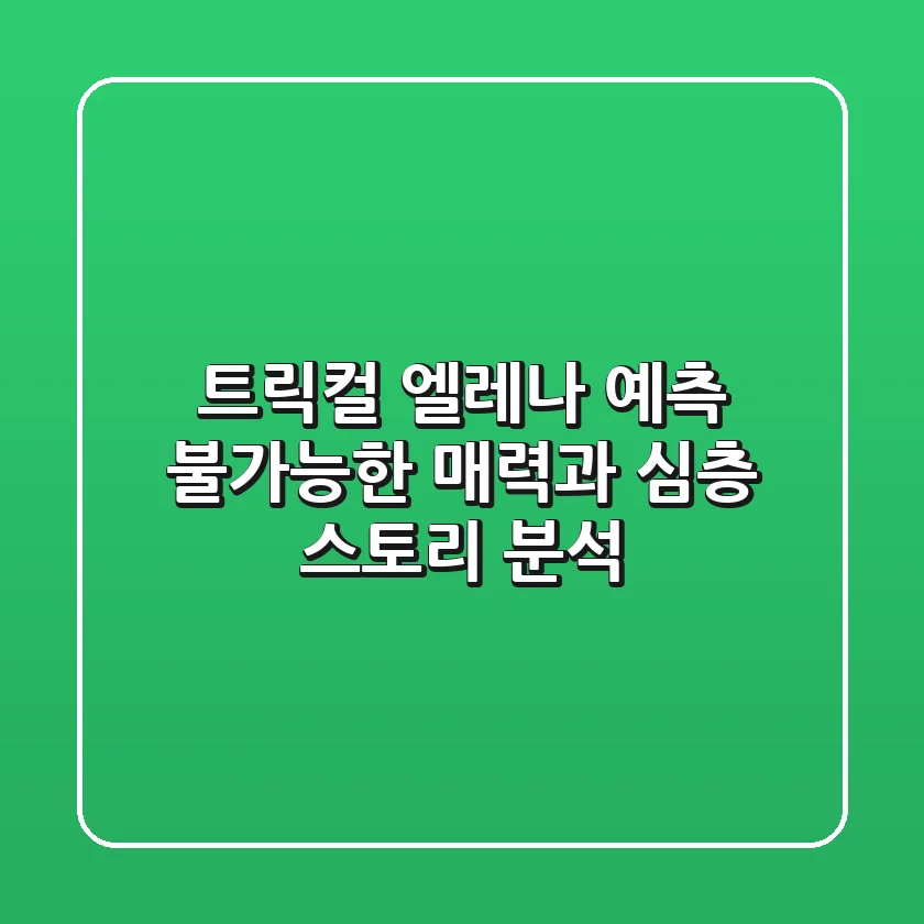 트릭컬 엘레나: 예측 불가능한 매력과 심층 스토리 분석