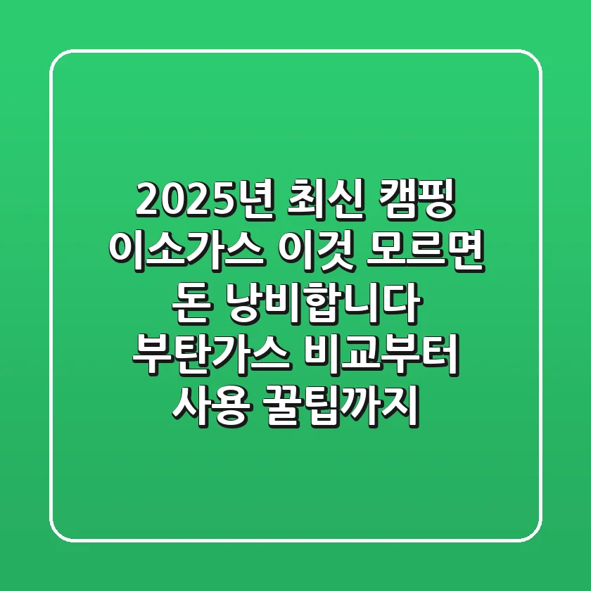 2025년 최신! 캠핑 이소가스, 이것 모르면 '돈 낭비'합니다 (부탄가스 비교부터 사용 꿀팁까지)