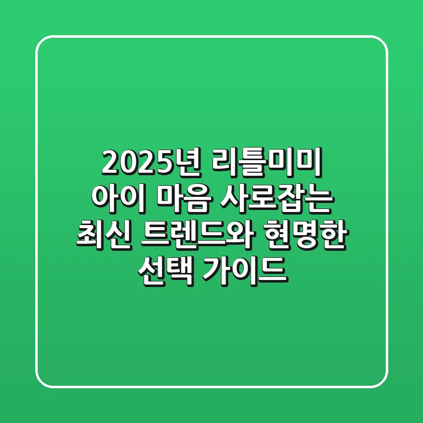 2025년 리틀미미: 아이 마음 사로잡는 최신 트렌드와 현명한 선택 가이드
