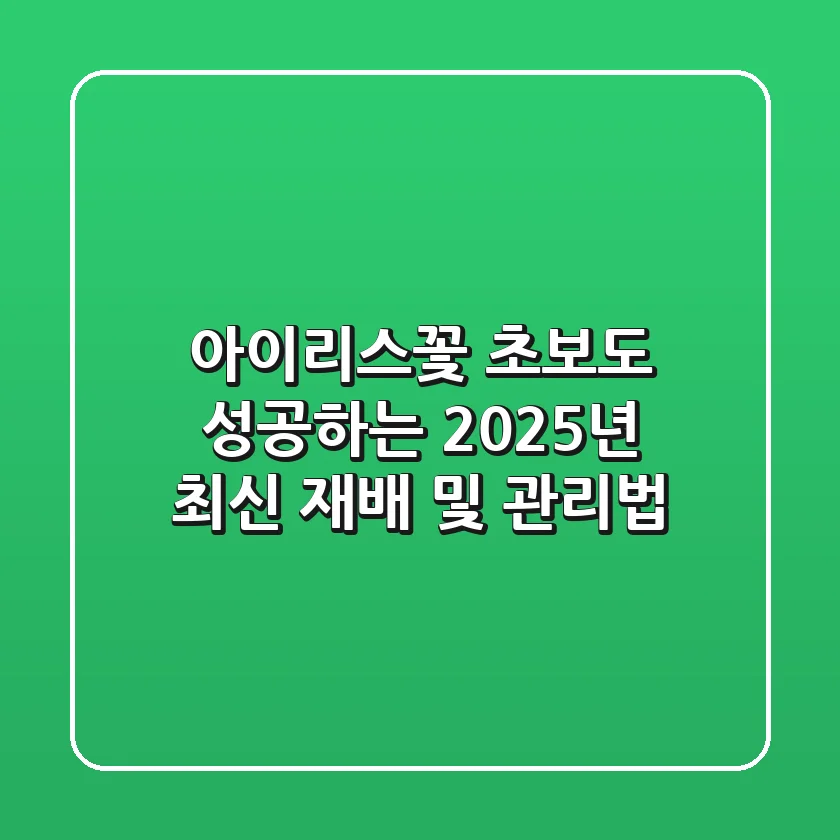 아이리스꽃: 초보도 성공하는 2025년 최신 재배 및 관리법